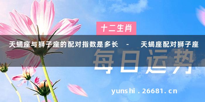 天蝎座与狮子座的配对指数是多长 - 天蝎座配对狮子座